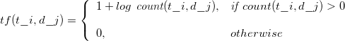 \[
  tf(t\_{i},d\_{j}) = \left\{
    \begin{array}{l l}
      1+log \textit{ count}(t\_{i},d\_{j}), &amp; \textit{if } count(t\_{i},d\_{j}) &gt; 0\\\\
      0, &amp; otherwise
    \end{array} \right.\
\]